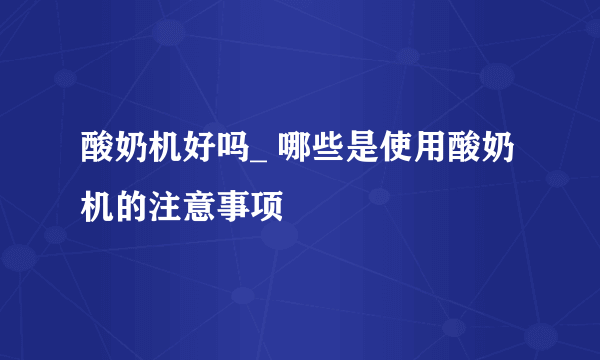 酸奶机好吗_ 哪些是使用酸奶机的注意事项