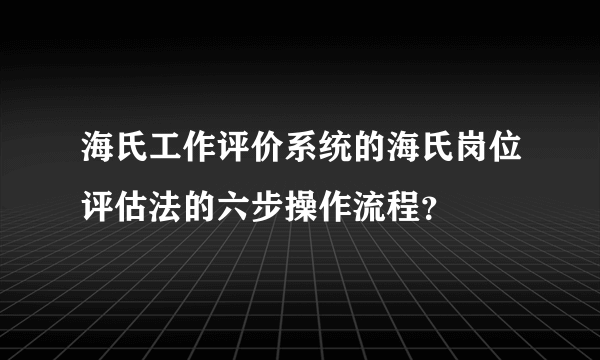 海氏工作评价系统的海氏岗位评估法的六步操作流程？