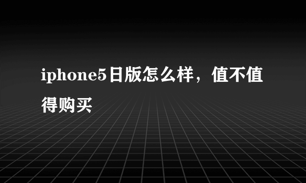 iphone5日版怎么样，值不值得购买