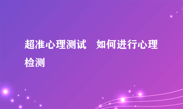 超准心理测试   如何进行心理检测