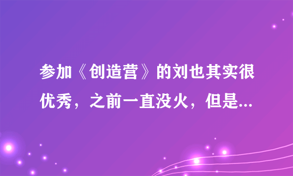 参加《创造营》的刘也其实很优秀，之前一直没火，但是值得被认可