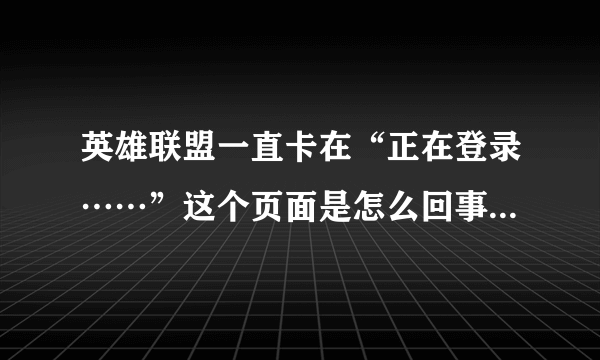 英雄联盟一直卡在“正在登录……”这个页面是怎么回事啊？求大神教！！