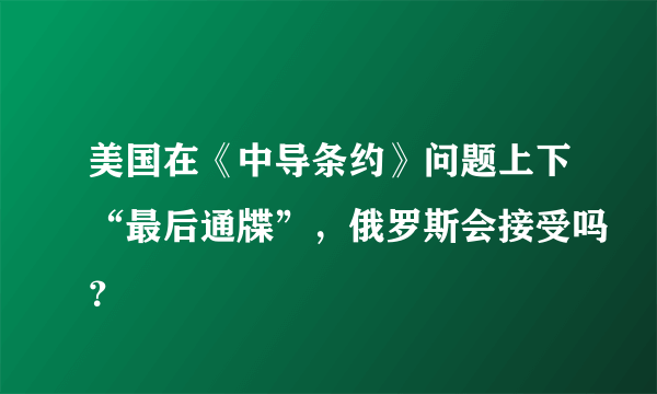 美国在《中导条约》问题上下“最后通牒”，俄罗斯会接受吗？