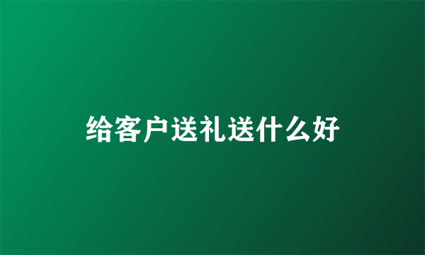 给客户送礼送什么好