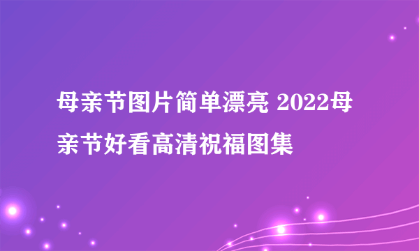 母亲节图片简单漂亮 2022母亲节好看高清祝福图集