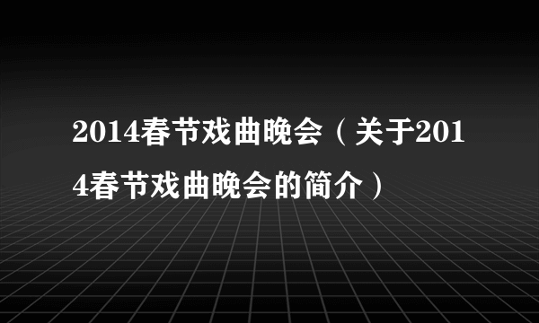 2014春节戏曲晚会（关于2014春节戏曲晚会的简介）