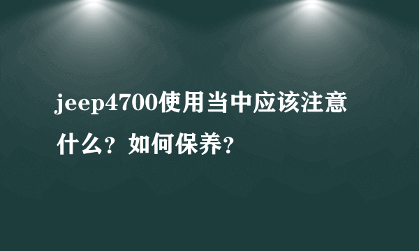 jeep4700使用当中应该注意什么？如何保养？