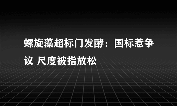 螺旋藻超标门发酵：国标惹争议 尺度被指放松