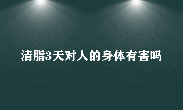 清脂3天对人的身体有害吗