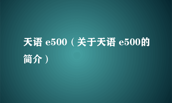 天语 e500（关于天语 e500的简介）