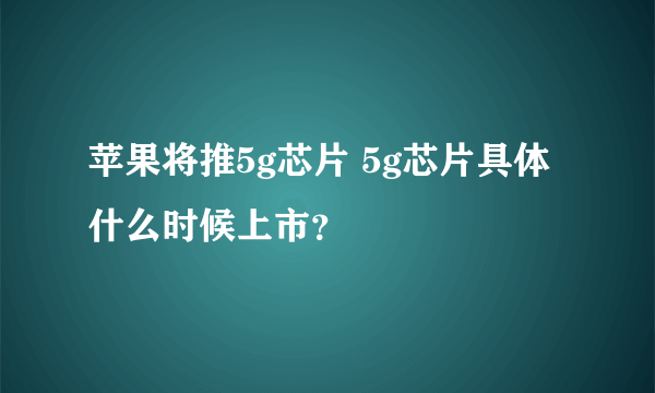 苹果将推5g芯片 5g芯片具体什么时候上市？