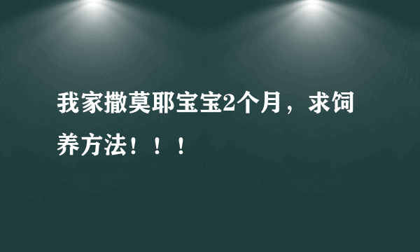 我家撒莫耶宝宝2个月，求饲养方法！！！