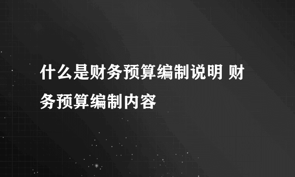 什么是财务预算编制说明 财务预算编制内容