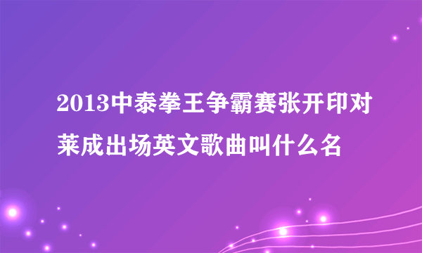 2013中泰拳王争霸赛张开印对莱成出场英文歌曲叫什么名