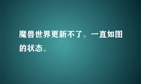 魔兽世界更新不了。一直如图的状态。