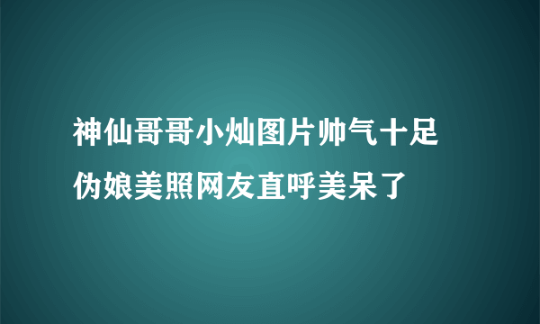 神仙哥哥小灿图片帅气十足 伪娘美照网友直呼美呆了