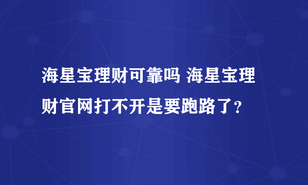 海星宝理财可靠吗 海星宝理财官网打不开是要跑路了？