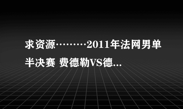 求资源………2011年法网男单半决赛 费德勒VS德约科维奇