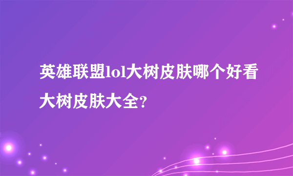 英雄联盟lol大树皮肤哪个好看大树皮肤大全？