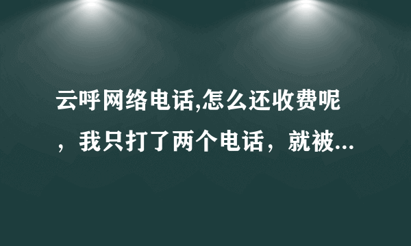 云呼网络电话,怎么还收费呢，我只打了两个电话，就被受限制了