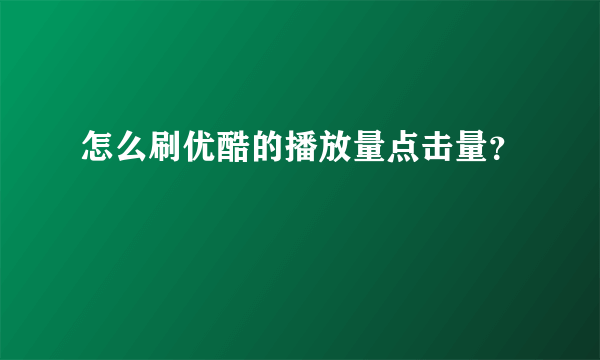 怎么刷优酷的播放量点击量？