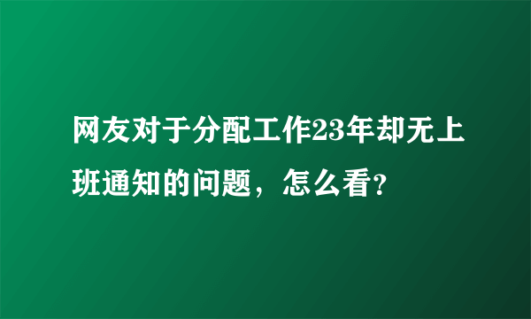 网友对于分配工作23年却无上班通知的问题，怎么看？