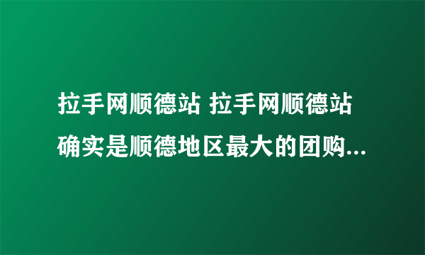 拉手网顺德站 拉手网顺德站确实是顺德地区最大的团购网站，很多东西都很便宜，值得去关注