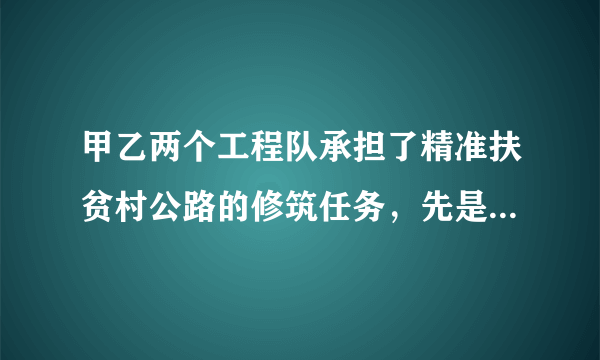 甲乙两个工程队承担了精准扶贫村公路的修筑任务，先是甲工程队单