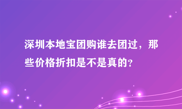 深圳本地宝团购谁去团过，那些价格折扣是不是真的？