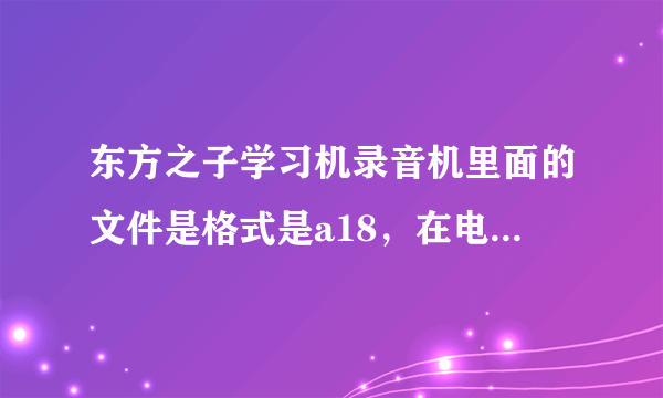 东方之子学习机录音机里面的文件是格式是a18，在电脑上不能打开，如何转为mp3