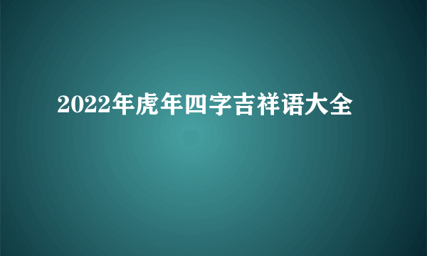 2022年虎年四字吉祥语大全