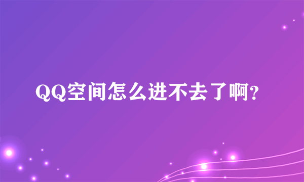 QQ空间怎么进不去了啊？