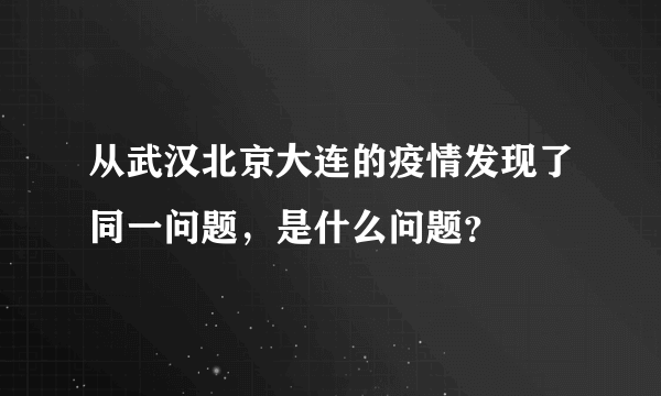 从武汉北京大连的疫情发现了同一问题，是什么问题？