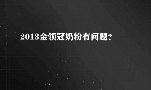 2013金领冠奶粉有问题？