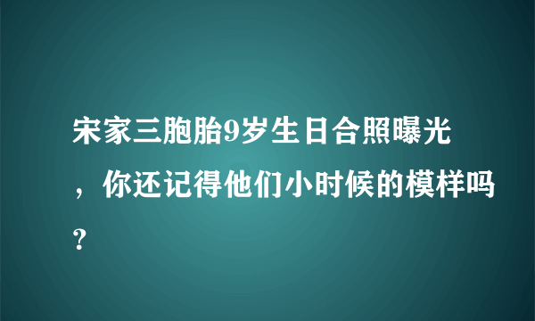 宋家三胞胎9岁生日合照曝光，你还记得他们小时候的模样吗？