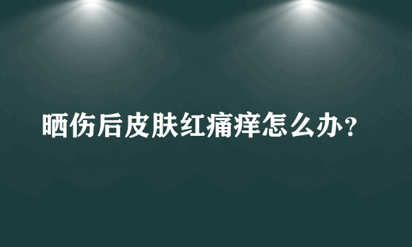 晒伤后皮肤红痛痒怎么办？