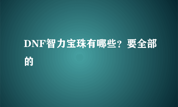 DNF智力宝珠有哪些？要全部的