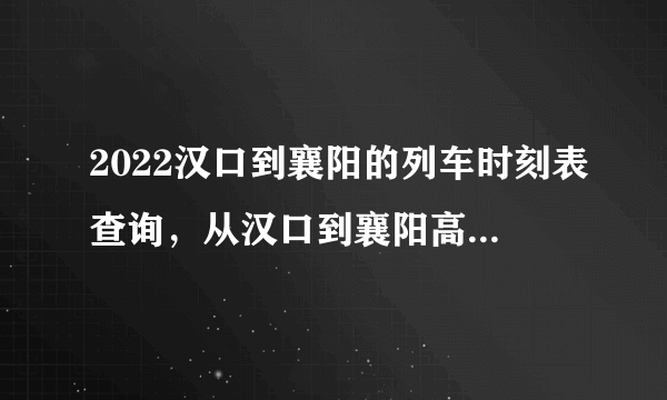 2022汉口到襄阳的列车时刻表查询，从汉口到襄阳高铁火车最新消息