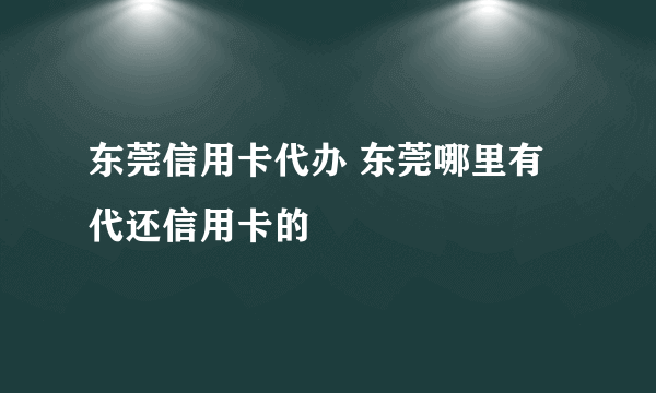 东莞信用卡代办 东莞哪里有代还信用卡的