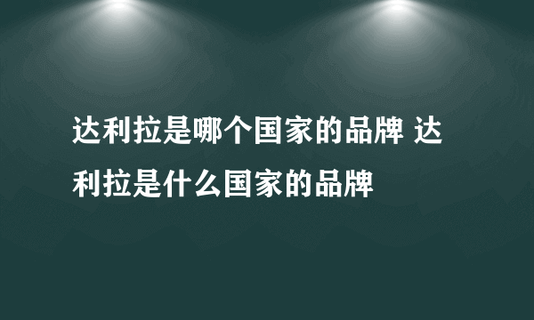 达利拉是哪个国家的品牌 达利拉是什么国家的品牌