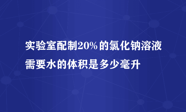 实验室配制20%的氯化钠溶液需要水的体积是多少毫升