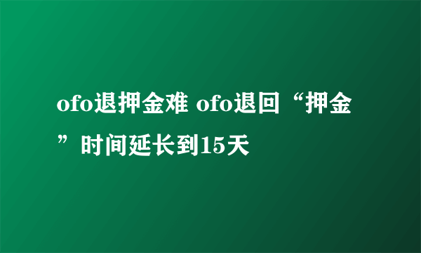 ofo退押金难 ofo退回“押金”时间延长到15天