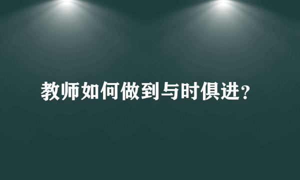 教师如何做到与时俱进？