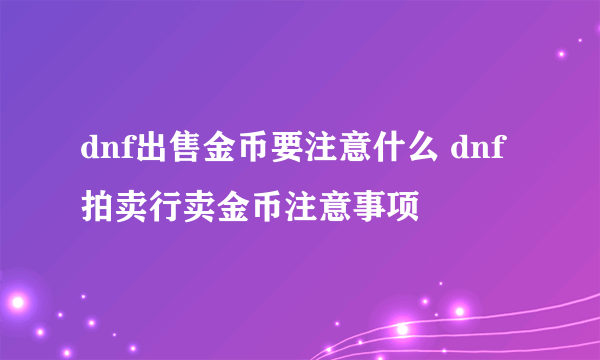 dnf出售金币要注意什么 dnf拍卖行卖金币注意事项