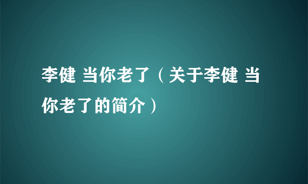 李健 当你老了（关于李健 当你老了的简介）