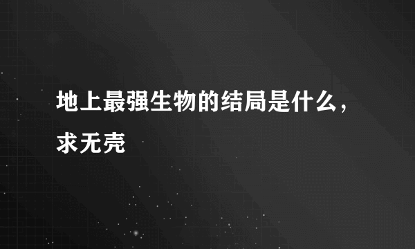 地上最强生物的结局是什么，求无壳