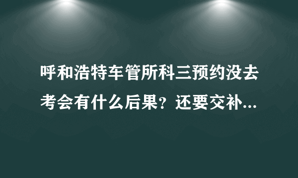 呼和浩特车管所科三预约没去考会有什么后果？还要交补考费吗？