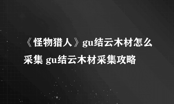 《怪物猎人》gu结云木材怎么采集 gu结云木材采集攻略