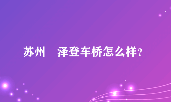 苏州琇泽登车桥怎么样？