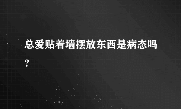 总爱贴着墙摆放东西是病态吗？